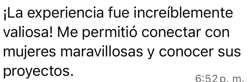 Mensaje de una asistente: La experiencia fue increíblemente valiosa. Me permitió conectar con mujeres maravillosas y conocer sus proyectos.