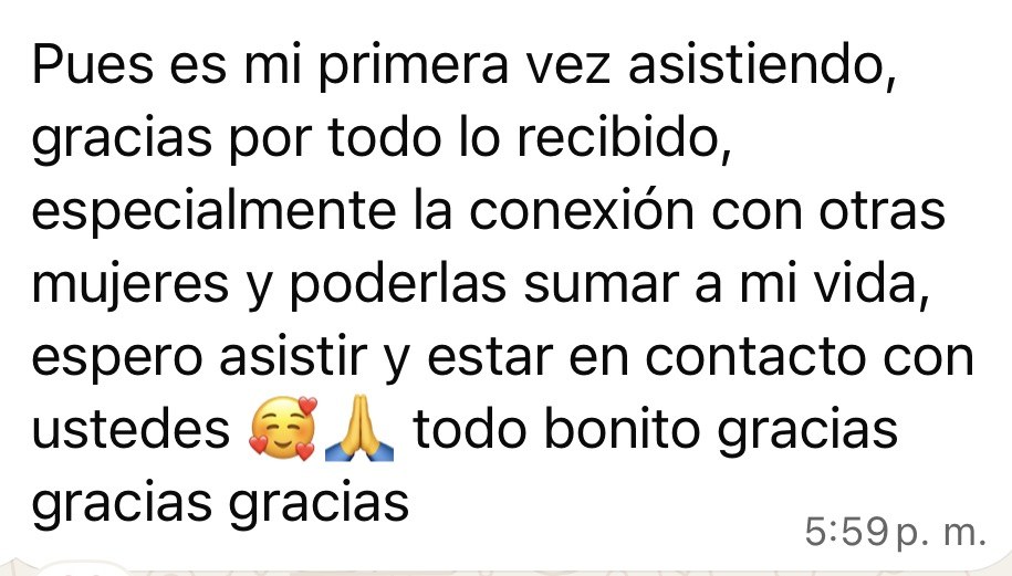 Mensaje de una asistente: Es mi primera vez asistiendo, gracias por todo lo recibido, especialmente la conexión con otras mujeres y poderlas sumar a mi vida. Espero asistir y estar en contacto con ustedes.